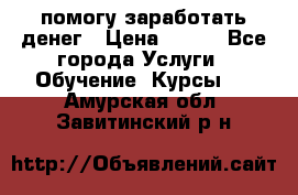 помогу заработать денег › Цена ­ 600 - Все города Услуги » Обучение. Курсы   . Амурская обл.,Завитинский р-н